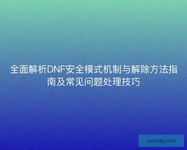 全面解析DNF安全模式机制与解除方法指南及常见问题处理技巧