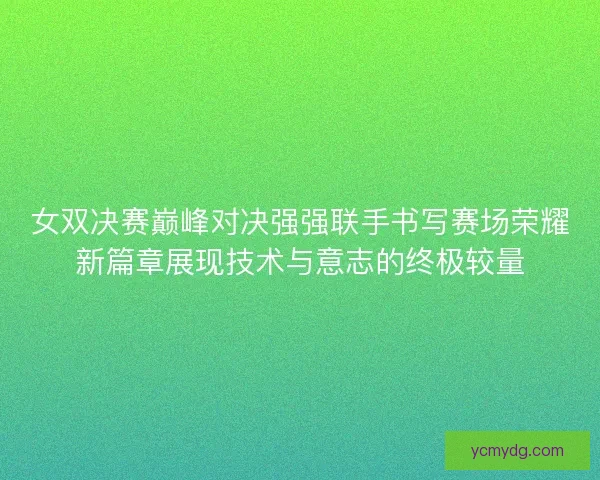 女双决赛巅峰对决强强联手书写赛场荣耀新篇章展现技术与意志的终极较量