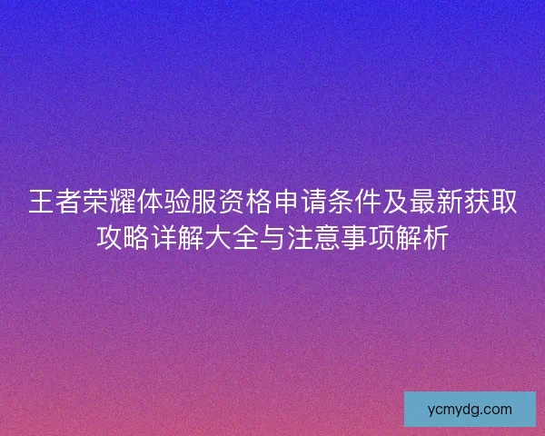 王者荣耀体验服资格申请条件及最新获取攻略详解大全与注意事项解析