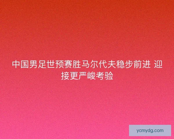 中国男足世预赛胜马尔代夫稳步前进 迎接更严峻考验