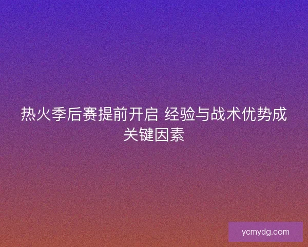 热火季后赛提前开启 经验与战术优势成关键因素