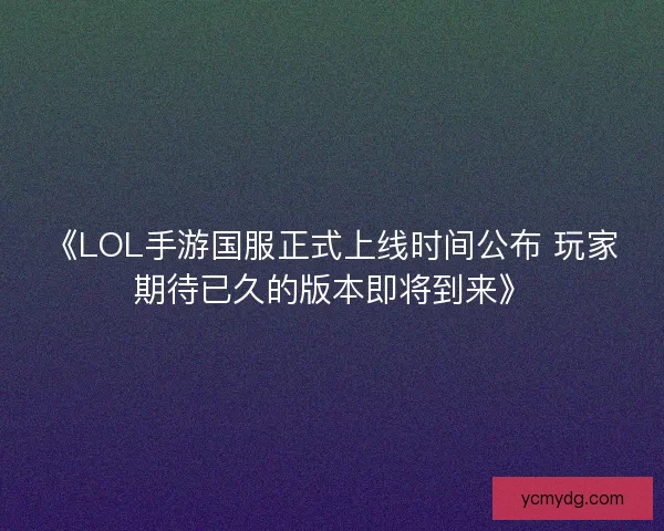 《LOL手游国服正式上线时间公布 玩家期待已久的版本即将到来》