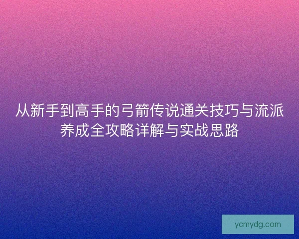 从新手到高手的弓箭传说通关技巧与流派养成全攻略详解与实战思路