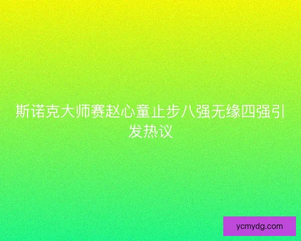 斯诺克大师赛赵心童止步八强无缘四强引发热议