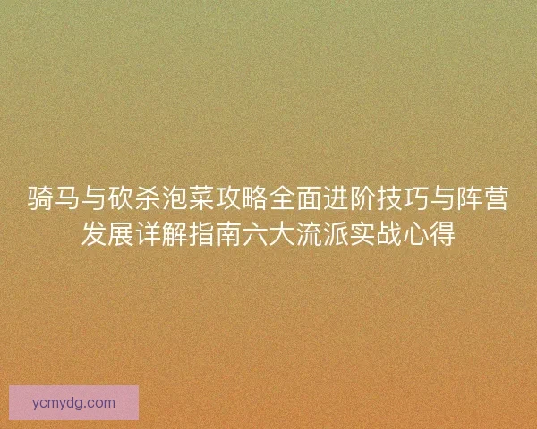 骑马与砍杀泡菜攻略全面进阶技巧与阵营发展详解指南六大流派实战心得