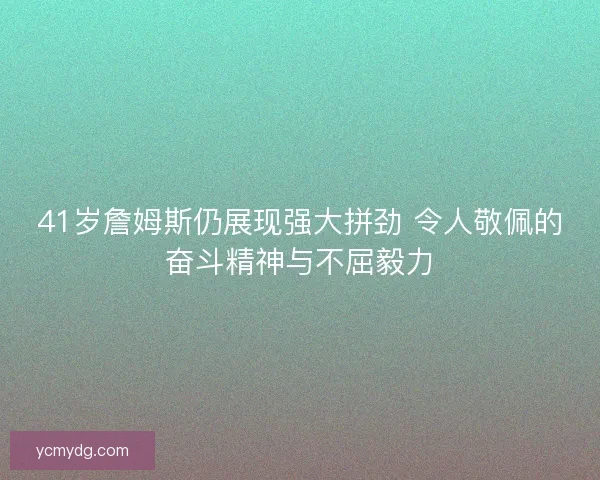 41岁詹姆斯仍展现强大拼劲 令人敬佩的奋斗精神与不屈毅力