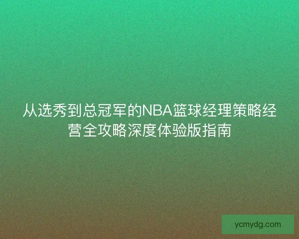 从选秀到总冠军的NBA篮球经理策略经营全攻略深度体验版指南