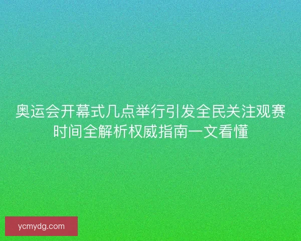 奥运会开幕式几点举行引发全民关注观赛时间全解析权威指南一文看懂