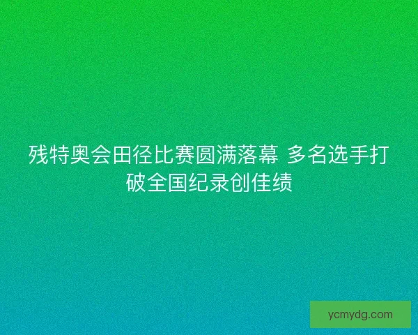 残特奥会田径比赛圆满落幕 多名选手打破全国纪录创佳绩
