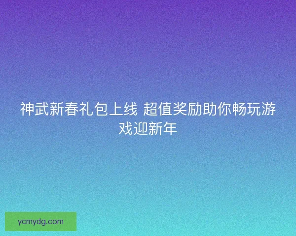 神武新春礼包上线 超值奖励助你畅玩游戏迎新年