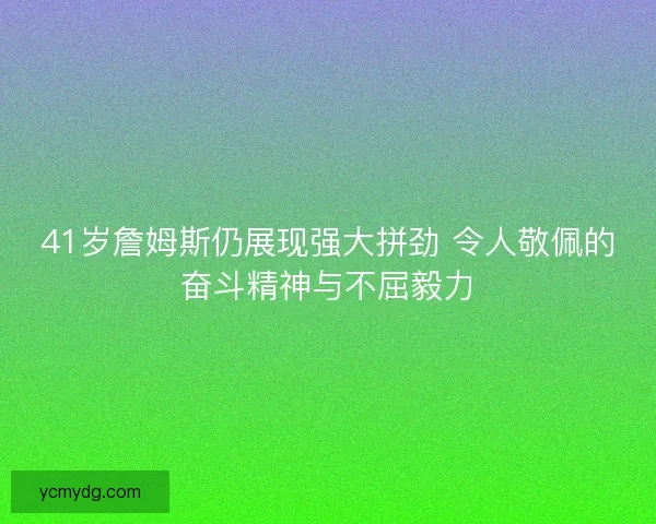 41岁詹姆斯仍展现强大拼劲 令人敬佩的奋斗精神与不屈毅力