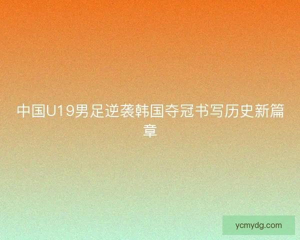 中国U19男足逆袭韩国夺冠书写历史新篇章
