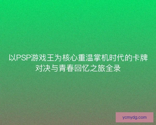 以PSP游戏王为核心重温掌机时代的卡牌对决与青春回忆之旅全录