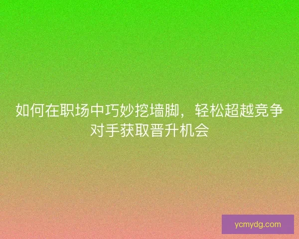 如何在职场中巧妙挖墙脚，轻松超越竞争对手获取晋升机会