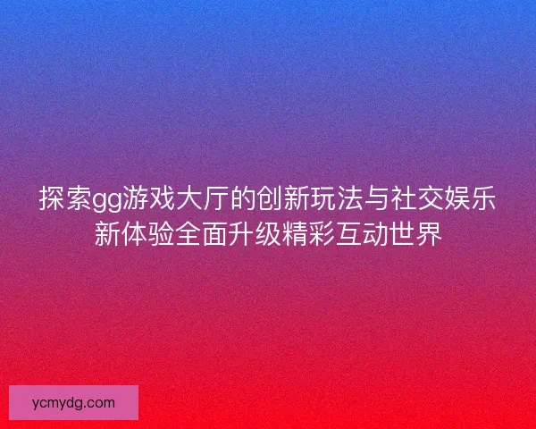 探索gg游戏大厅的创新玩法与社交娱乐新体验全面升级精彩互动世界