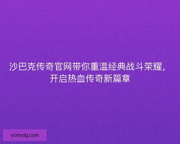 沙巴克传奇官网带你重温经典战斗荣耀，开启热血传奇新篇章
