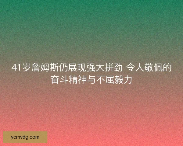 41岁詹姆斯仍展现强大拼劲 令人敬佩的奋斗精神与不屈毅力