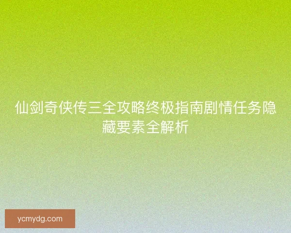 仙剑奇侠传三全攻略终极指南剧情任务隐藏要素全解析