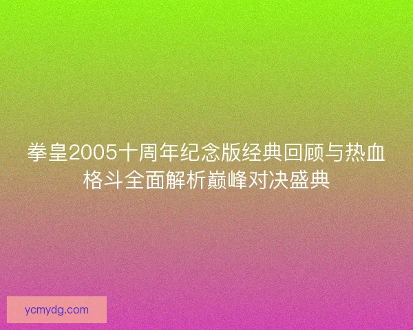 拳皇2005十周年纪念版经典回顾与热血格斗全面解析巅峰对决盛典