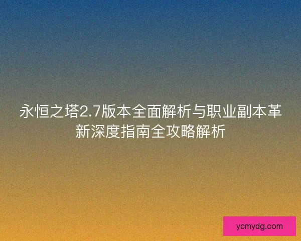 永恒之塔2.7版本全面解析与职业副本革新深度指南全攻略解析