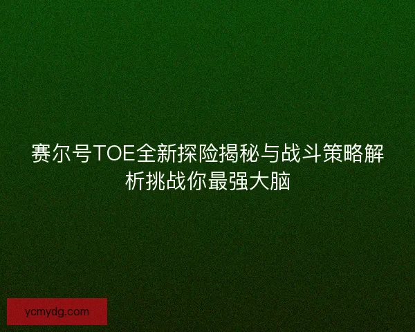 赛尔号TOE全新探险揭秘与战斗策略解析挑战你最强大脑