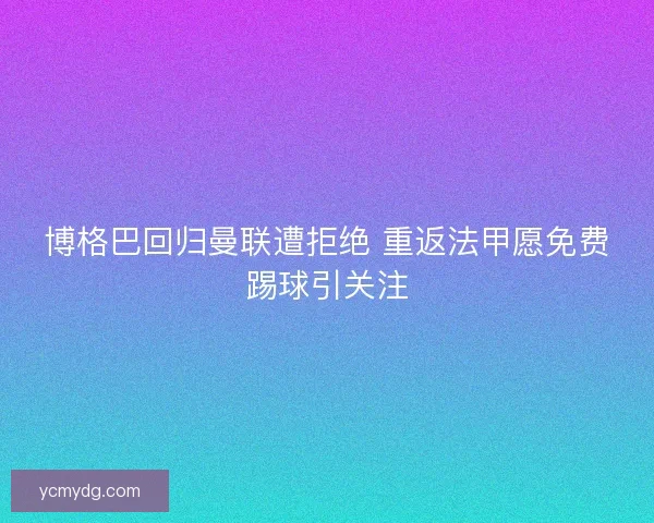 博格巴回归曼联遭拒绝 重返法甲愿免费踢球引关注