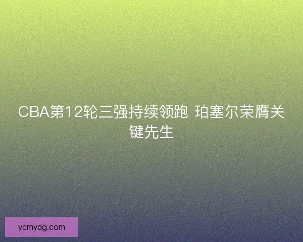 CBA第12轮三强持续领跑 珀塞尔荣膺关键先生