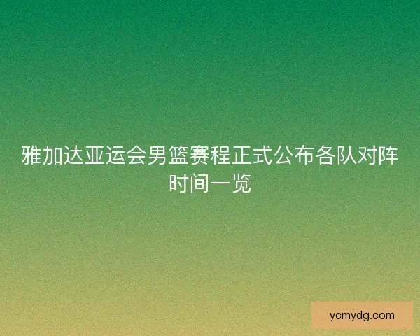 雅加达亚运会男篮赛程正式公布各队对阵时间一览