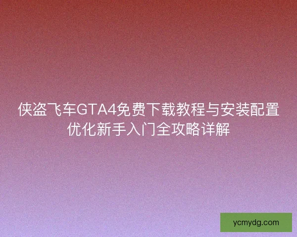 侠盗飞车GTA4免费下载教程与安装配置优化新手入门全攻略详解