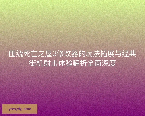 围绕死亡之屋3修改器的玩法拓展与经典街机射击体验解析全面深度