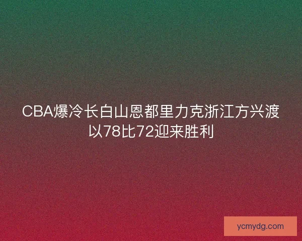 CBA爆冷长白山恩都里力克浙江方兴渡以78比72迎来胜利