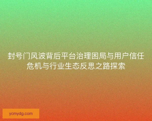 封号门风波背后平台治理困局与用户信任危机与行业生态反思之路探索